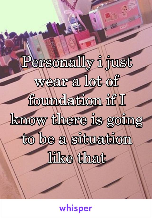 Personally i just wear a lot of foundation if I know there is going to be a situation like that