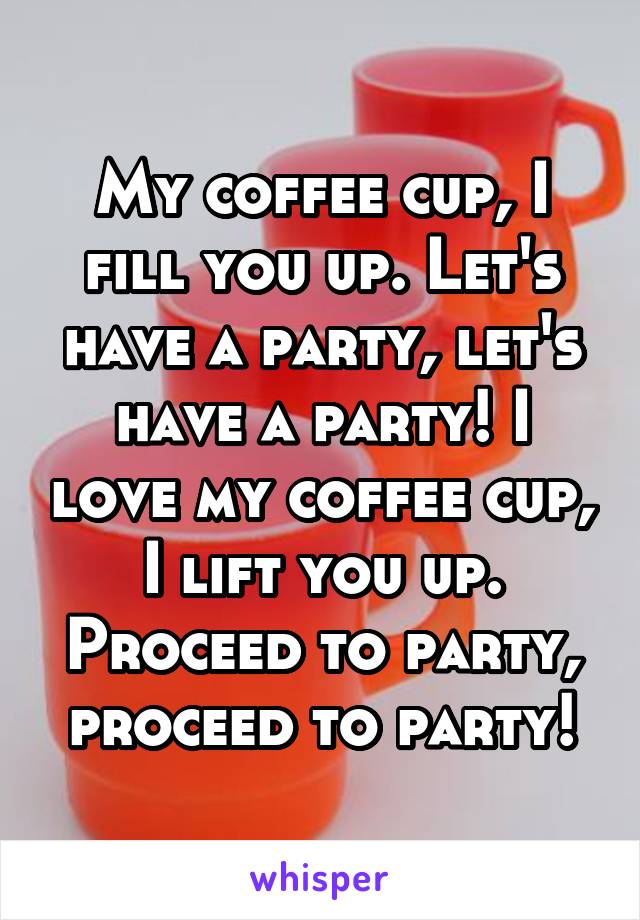 My coffee cup, I fill you up. Let's have a party, let's have a party! I love my coffee cup, I lift you up. Proceed to party, proceed to party!