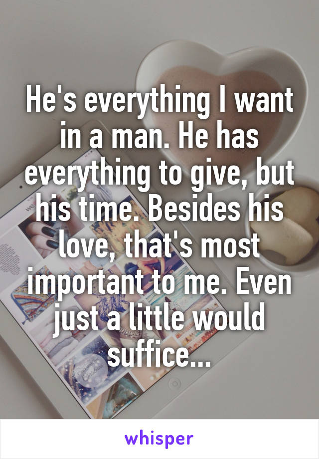 He's everything I want in a man. He has everything to give, but his time. Besides his love, that's most important to me. Even just a little would suffice...