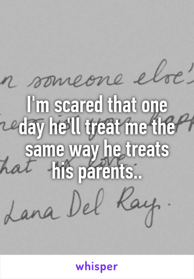 I'm scared that one day he'll treat me the same way he treats his parents..