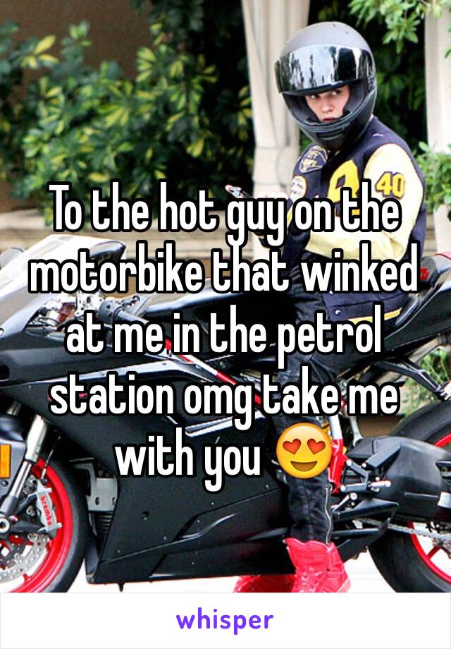 To the hot guy on the motorbike that winked at me in the petrol station omg take me with you 😍