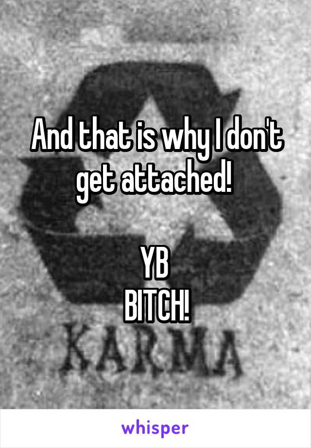 And that is why I don't get attached! 

YB 
BITCH!