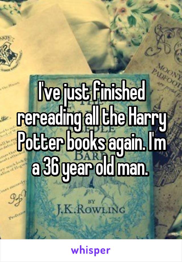 I've just finished rereading all the Harry Potter books again. I'm a 36 year old man. 