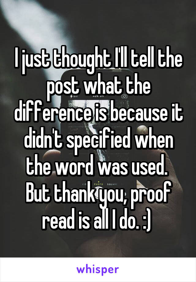 I just thought I'll tell the post what the difference is because it didn't specified when the word was used. 
But thank you, proof read is all I do. :) 