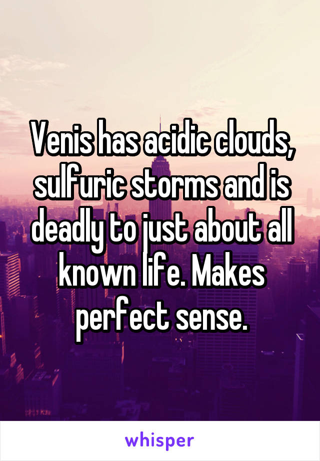 Venis has acidic clouds, sulfuric storms and is deadly to just about all known life. Makes perfect sense.