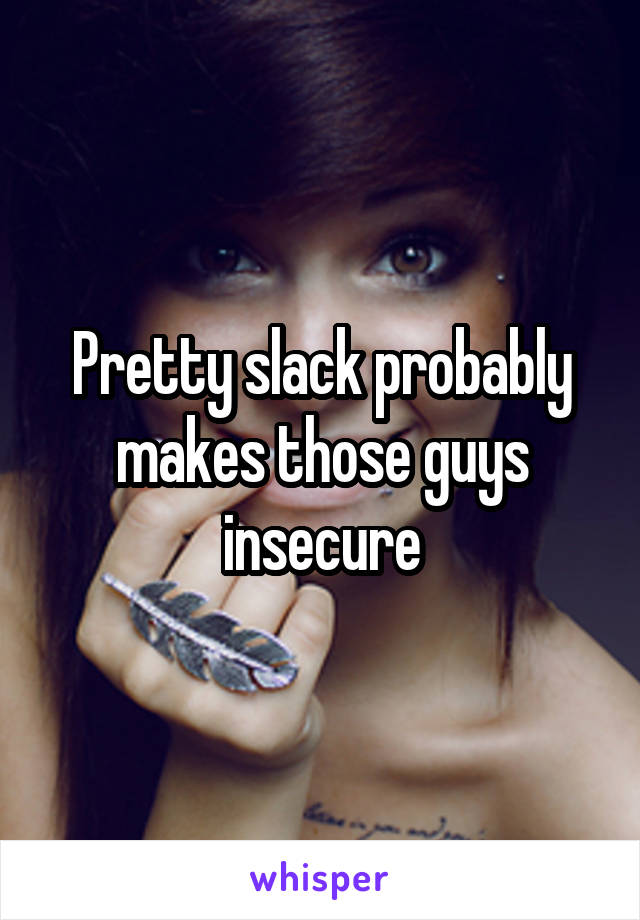 Pretty slack probably makes those guys insecure