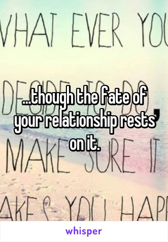 ...though the fate of your relationship rests on it.
