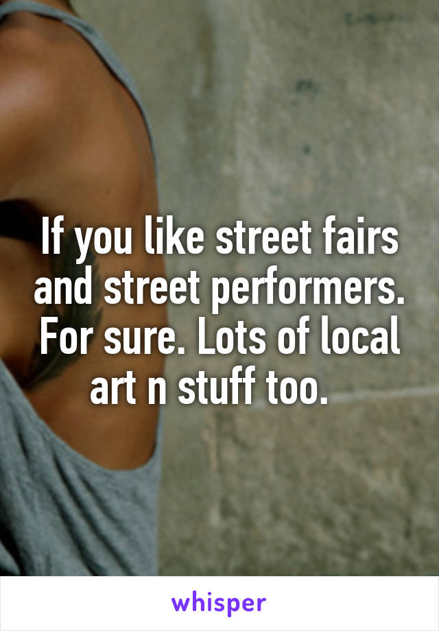 If you like street fairs and street performers. For sure. Lots of local art n stuff too.  