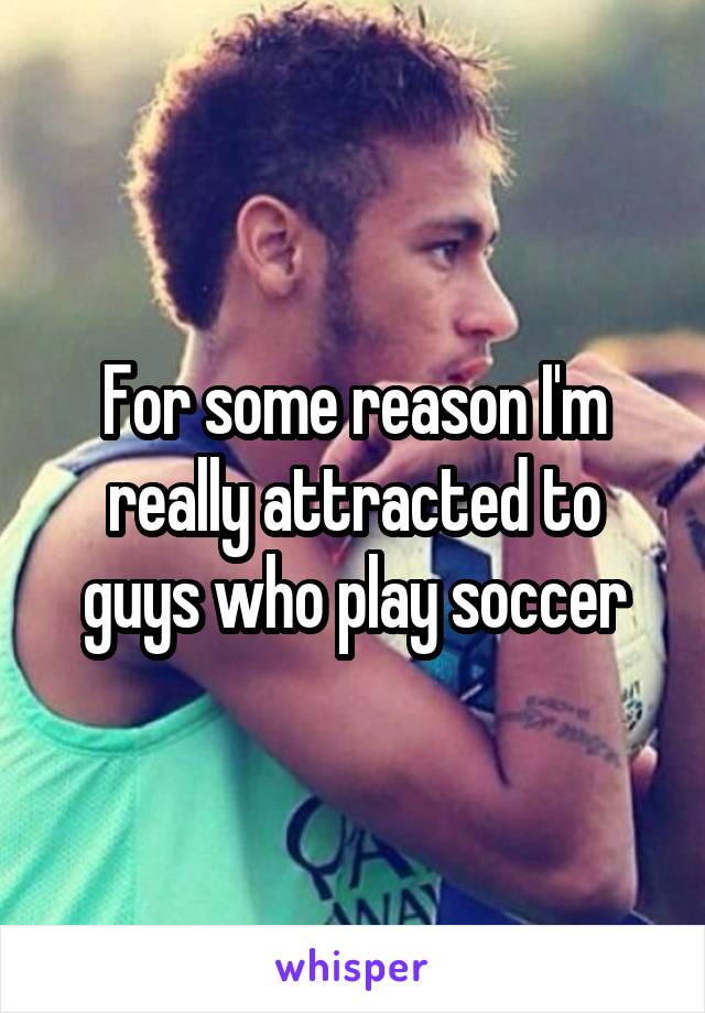 For some reason I'm really attracted to guys who play soccer