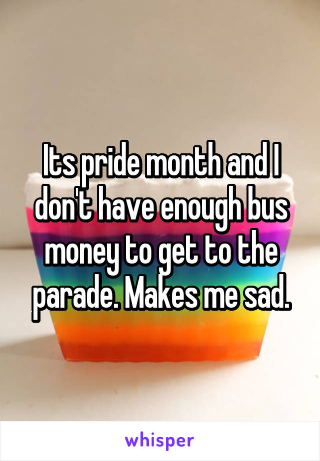 Its pride month and I don't have enough bus money to get to the parade. Makes me sad.
