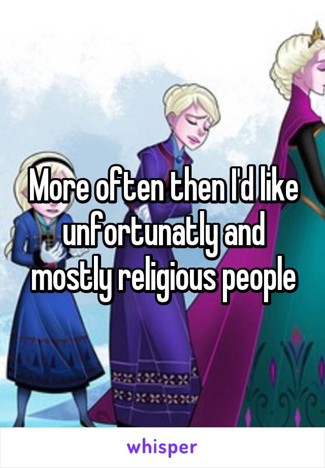 More often then I'd like unfortunatly and mostly religious people
