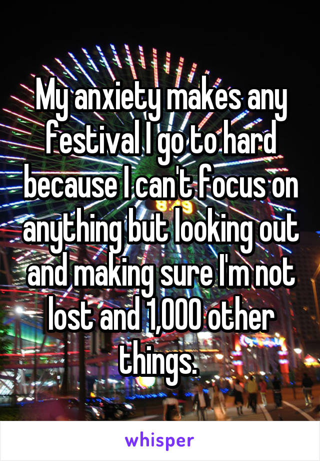 My anxiety makes any festival I go to hard because I can't focus on anything but looking out and making sure I'm not lost and 1,000 other things. 