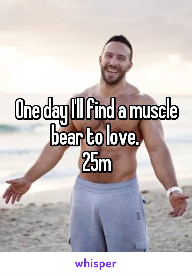 One day I'll find a muscle bear to love. 
25m