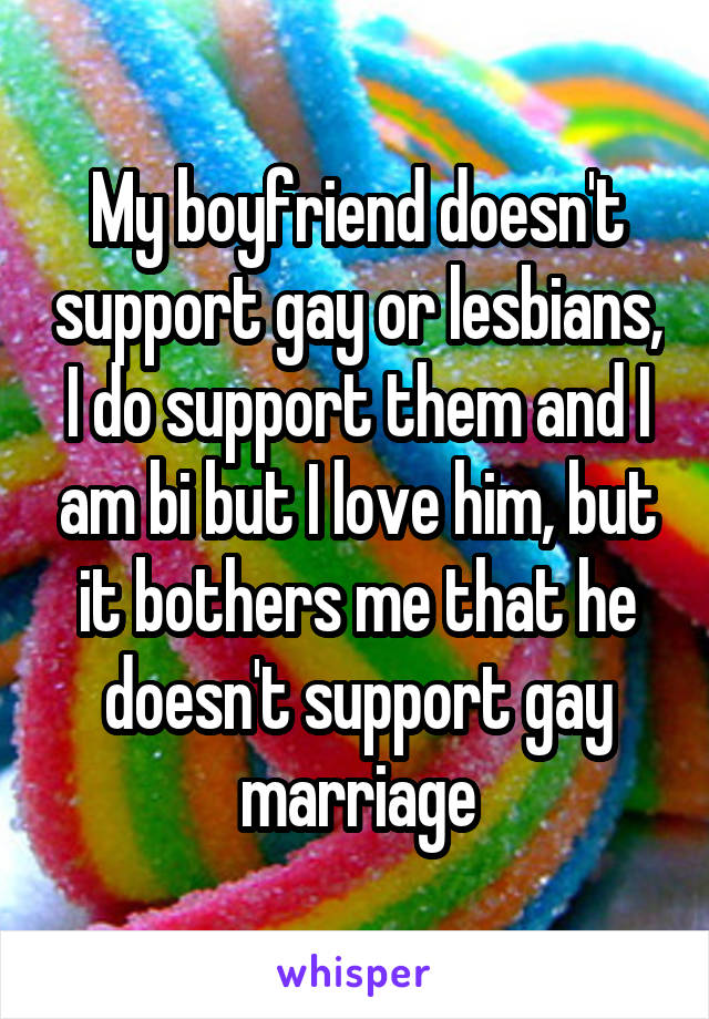 My boyfriend doesn't support gay or lesbians, I do support them and I am bi but I love him, but it bothers me that he doesn't support gay marriage