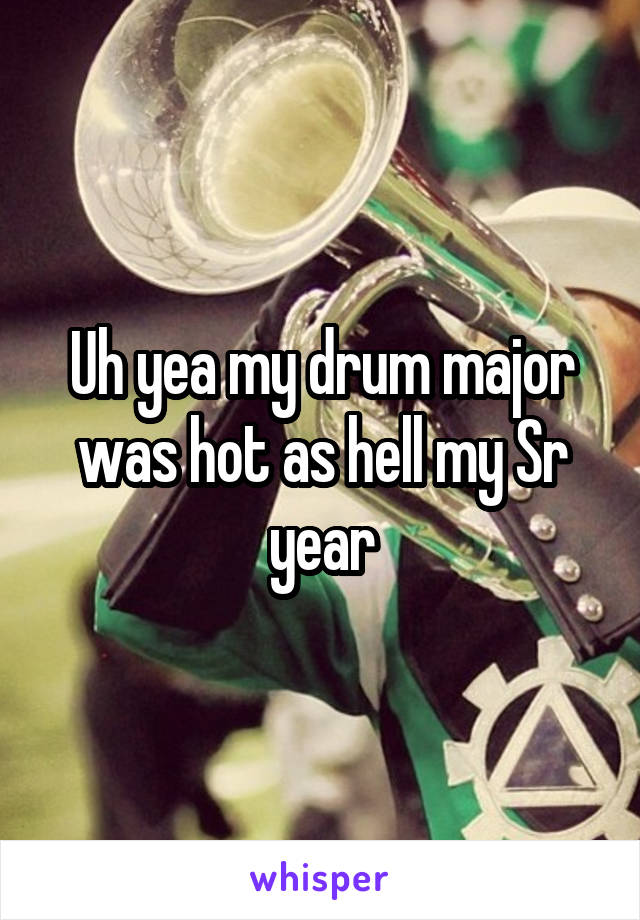 Uh yea my drum major was hot as hell my Sr year