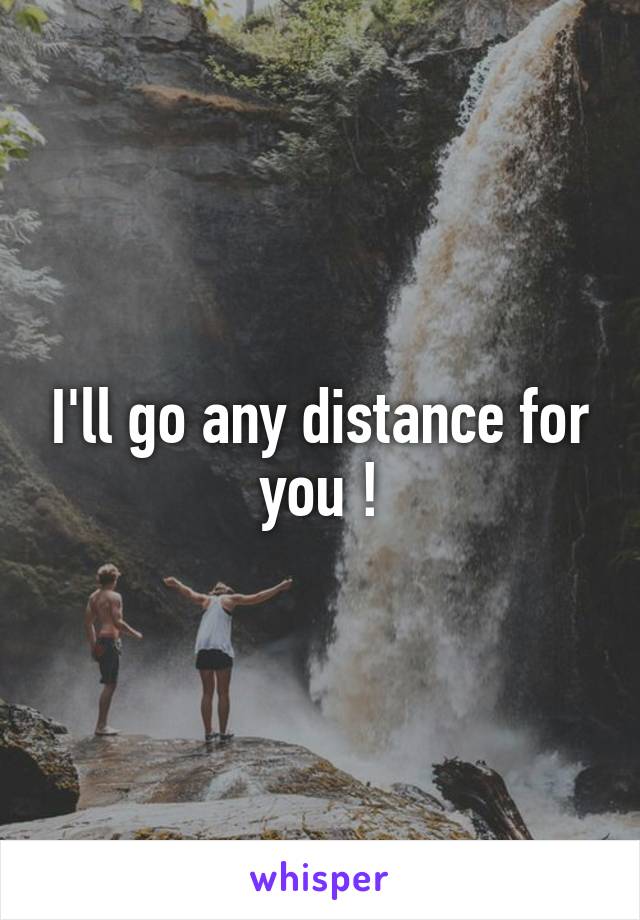 I'll go any distance for you !