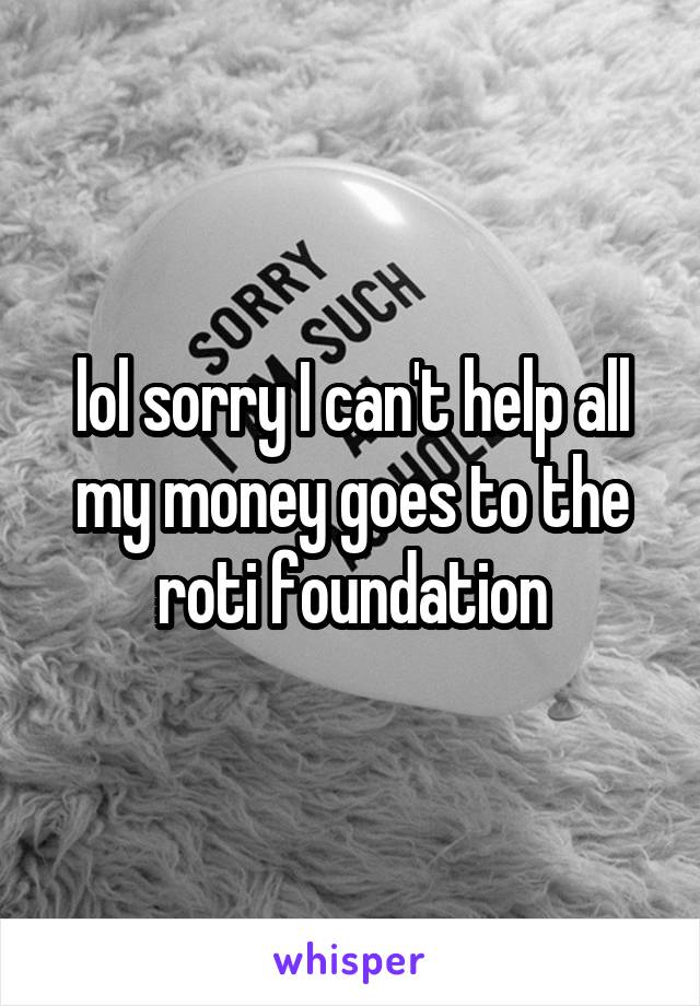 lol sorry I can't help all my money goes to the roti foundation