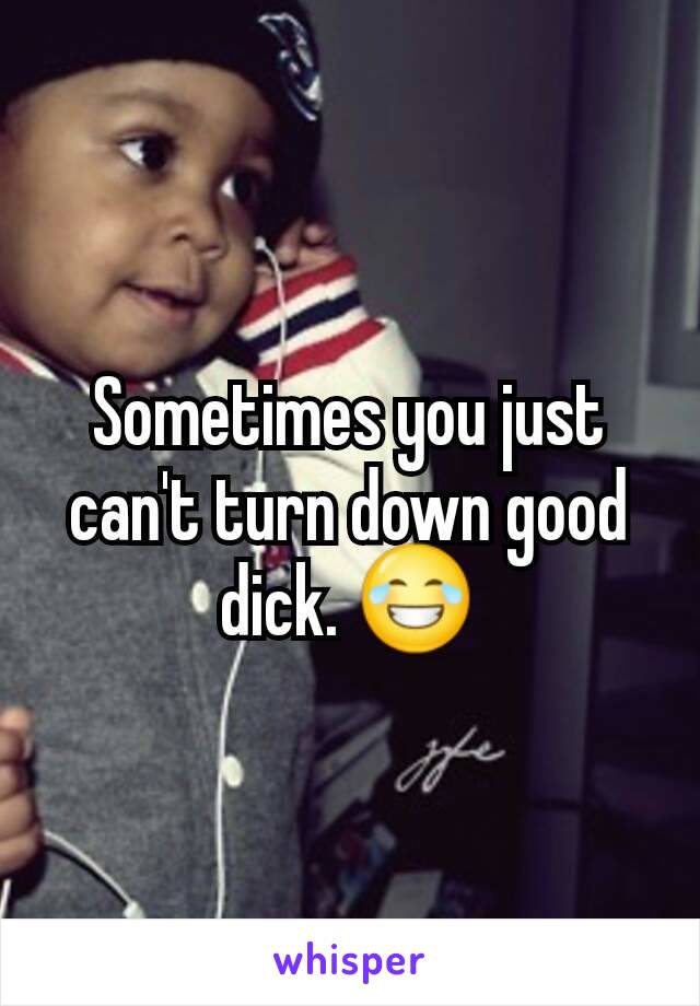 Sometimes you just can't turn down good dick. 😂
