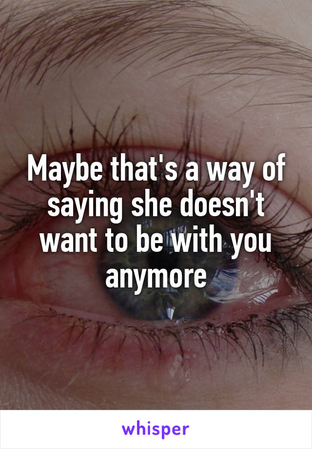Maybe that's a way of saying she doesn't want to be with you anymore