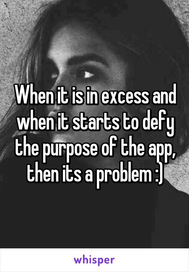 When it is in excess and when it starts to defy the purpose of the app, then its a problem :)