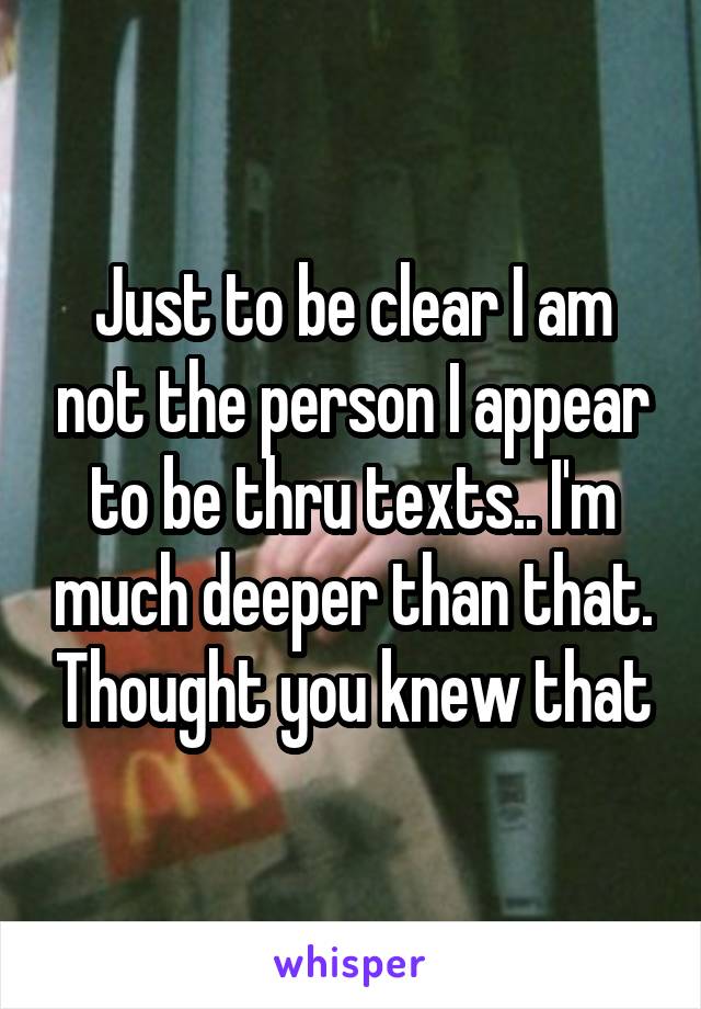Just to be clear I am not the person I appear to be thru texts.. I'm much deeper than that. Thought you knew that