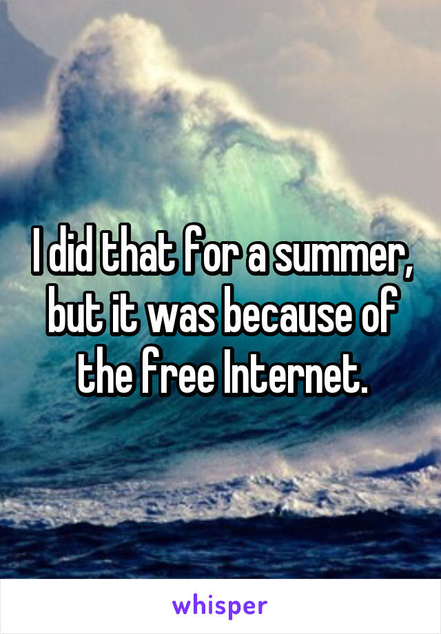 I did that for a summer, but it was because of the free Internet.