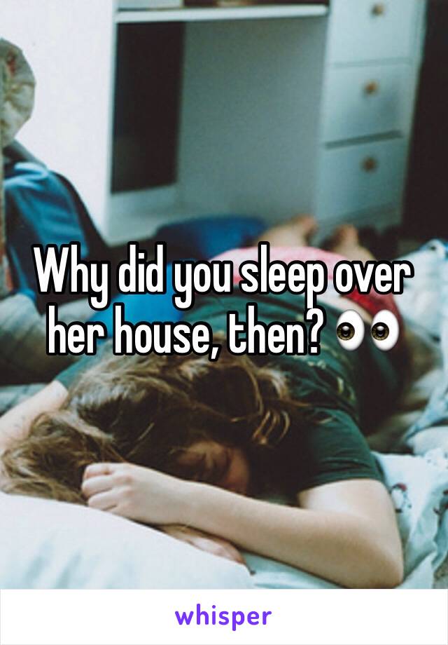 Why did you sleep over her house, then? 👀