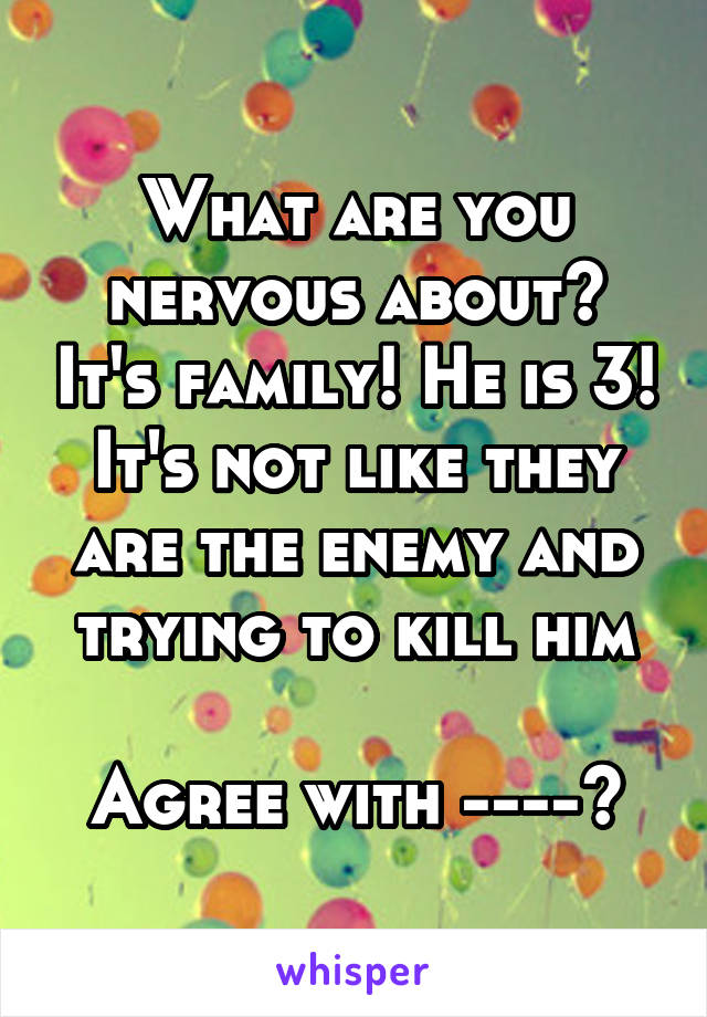 What are you nervous about? It's family! He is 3! It's not like they are the enemy and trying to kill him

Agree with ---->