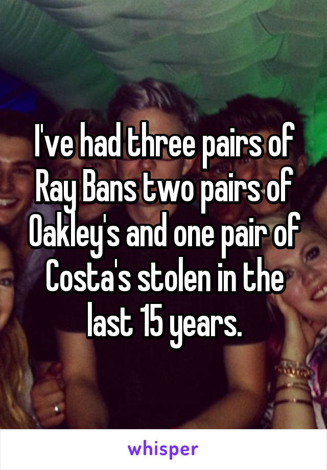 I've had three pairs of Ray Bans two pairs of Oakley's and one pair of Costa's stolen in the last 15 years.