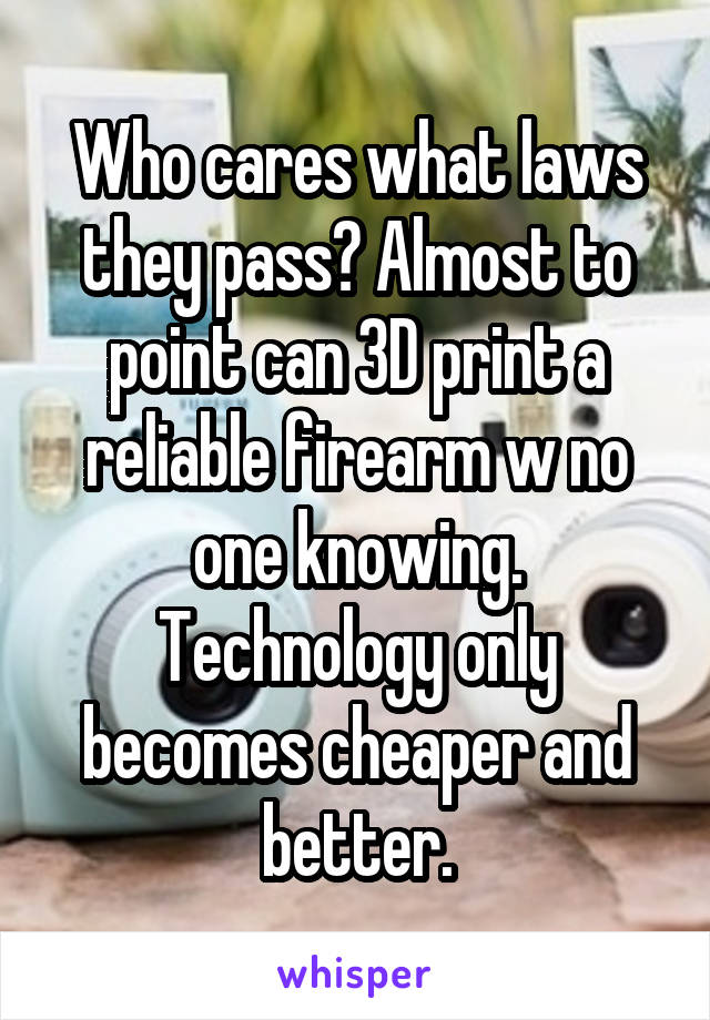 Who cares what laws they pass? Almost to point can 3D print a reliable firearm w no one knowing. Technology only becomes cheaper and better.