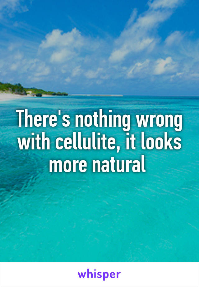 There's nothing wrong with cellulite, it looks more natural 