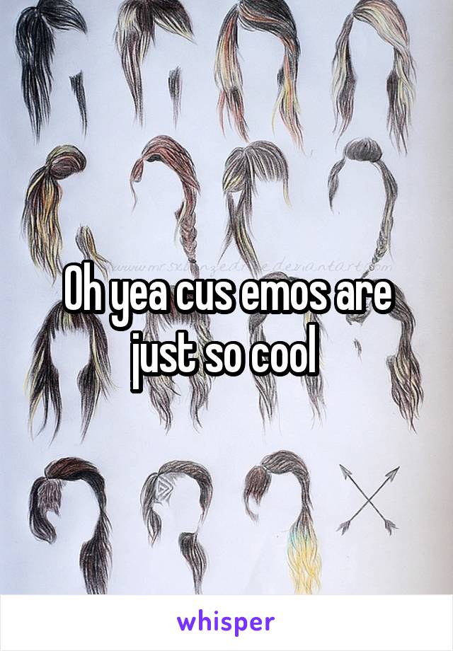 Oh yea cus emos are just so cool 