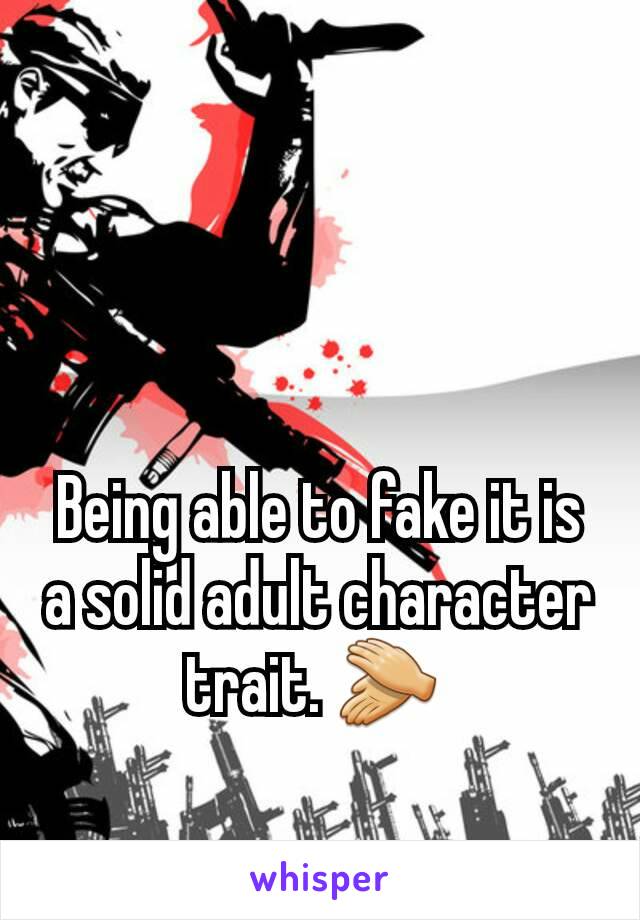Being able to fake it is a solid adult character trait. 👏 