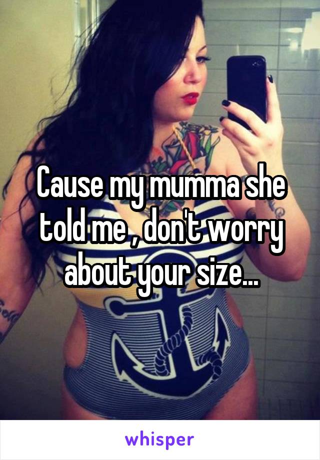 Cause my mumma she told me , don't worry about your size...