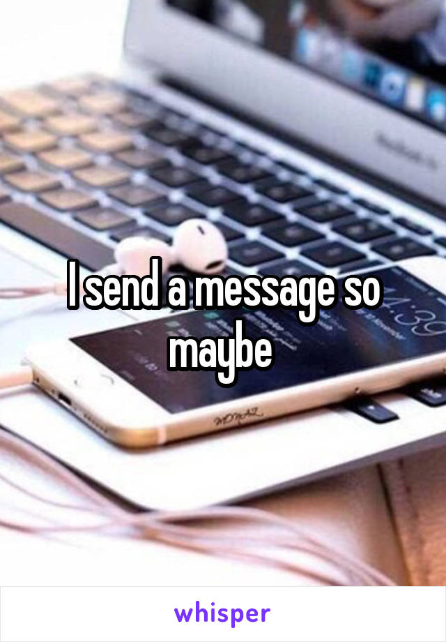 I send a message so maybe 