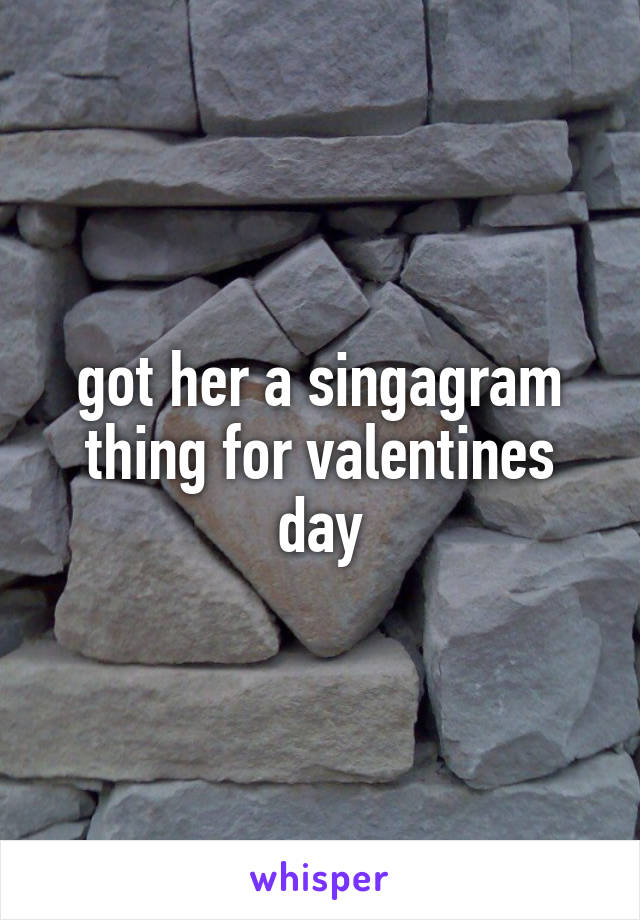 got her a singagram thing for valentines day