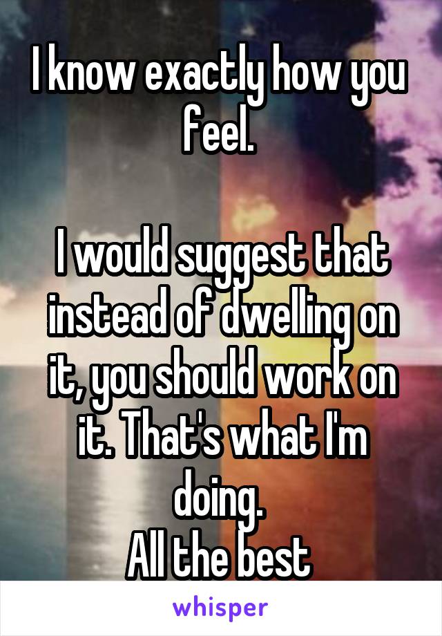 I know exactly how you  feel. 

I would suggest that instead of dwelling on it, you should work on it. That's what I'm doing. 
All the best 