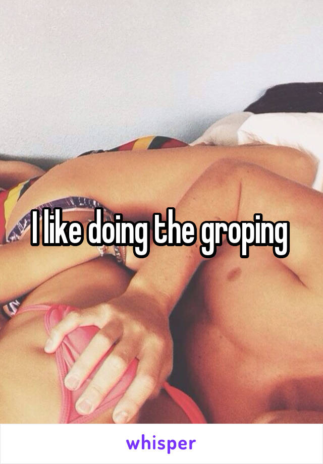 I like doing the groping 