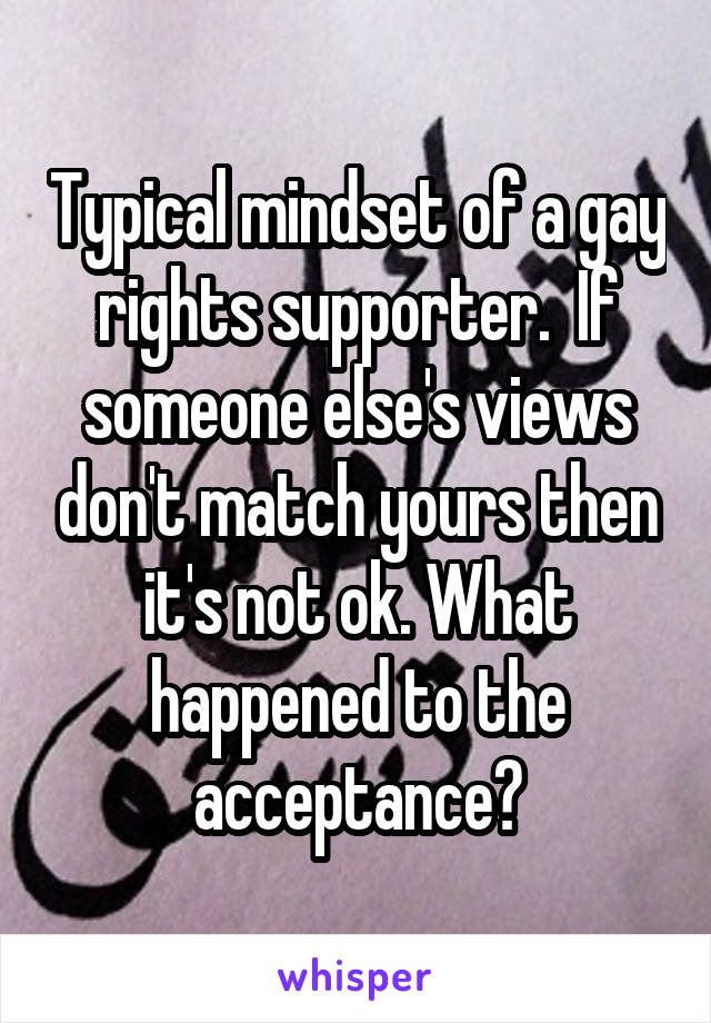 Typical mindset of a gay rights supporter.  If someone else's views don't match yours then it's not ok. What happened to the acceptance?