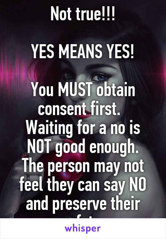 Not true!!!

YES MEANS YES!

You MUST obtain consent first.  
Waiting for a no is NOT good enough.
The person may not feel they can say NO and preserve their safety.