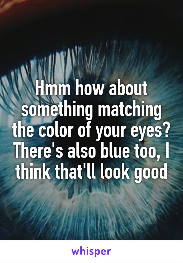 Hmm how about something matching the color of your eyes? There's also blue too, I think that'll look good