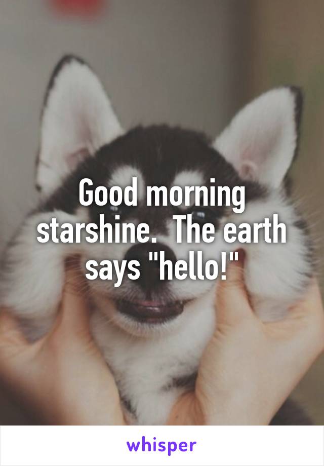Good morning starshine.  The earth says "hello!"