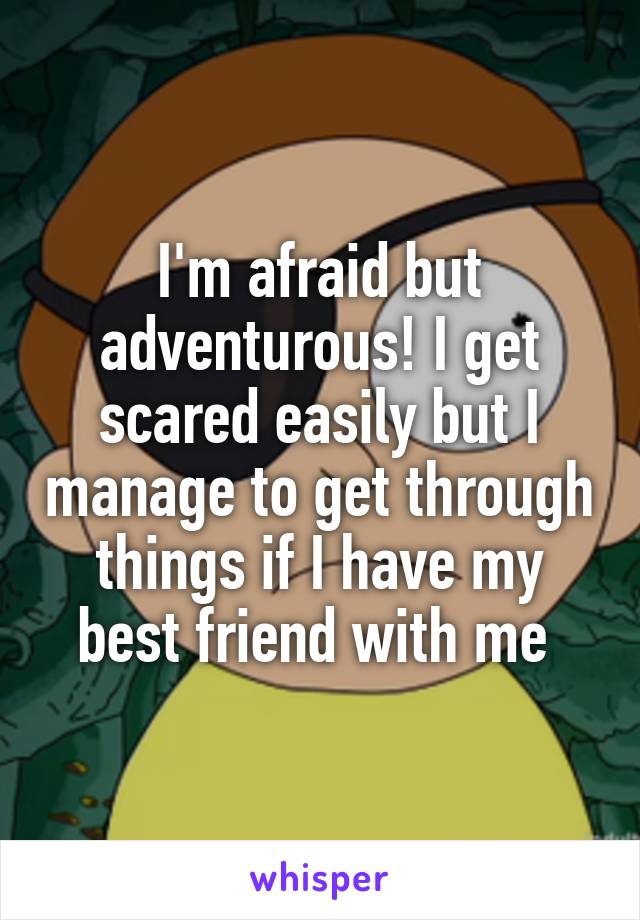 I'm afraid but adventurous! I get scared easily but I manage to get through things if I have my best friend with me 