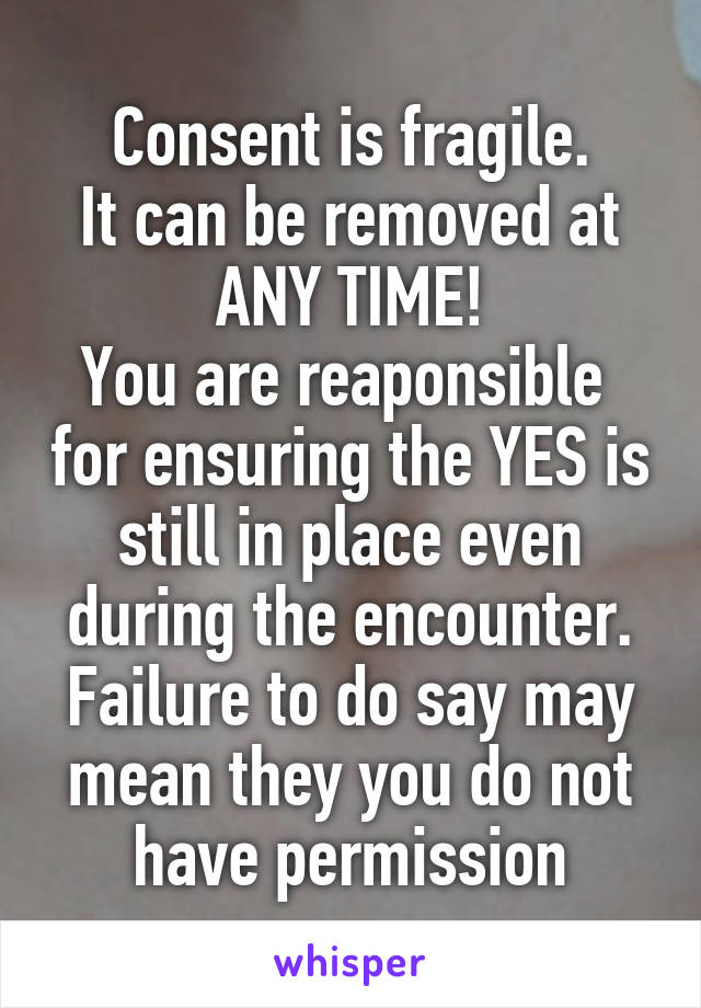 Consent is fragile.
It can be removed at ANY TIME!
You are reaponsible  for ensuring the YES is still in place even during the encounter.
Failure to do say may mean they you do not have permission