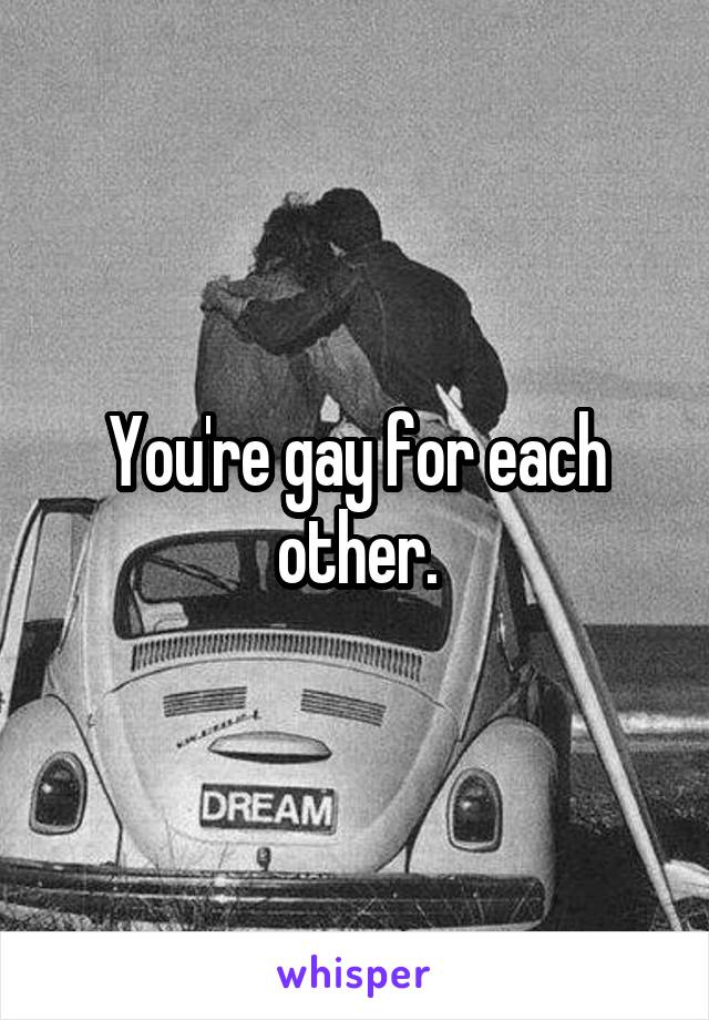 You're gay for each other.