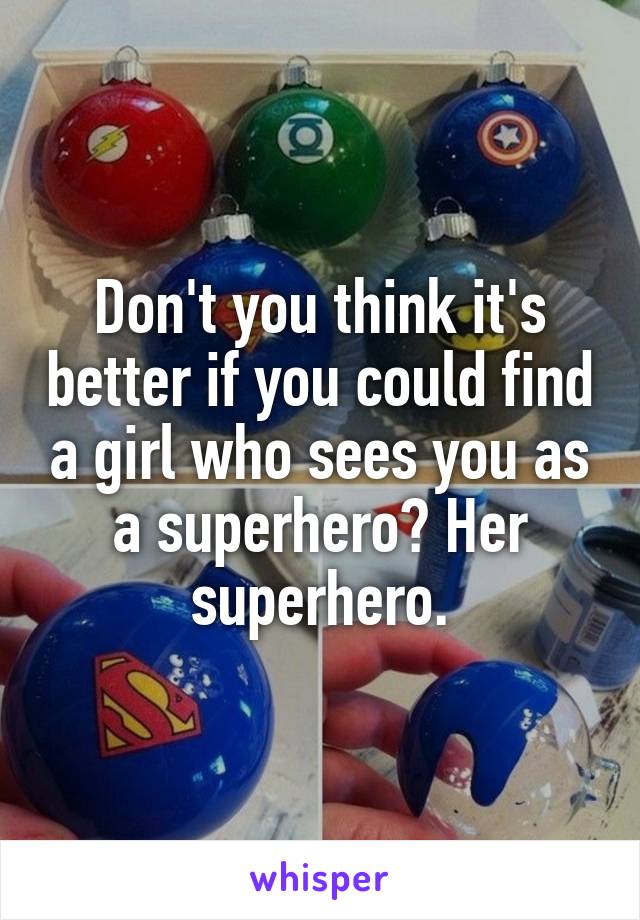 Don't you think it's better if you could find a girl who sees you as a superhero? Her superhero.