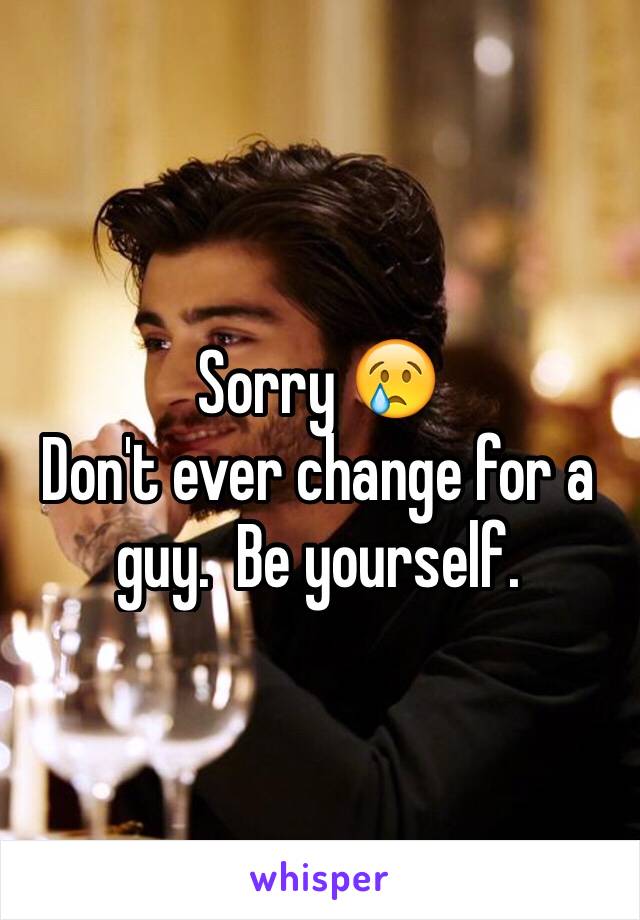 Sorry 😢
Don't ever change for a guy.  Be yourself. 