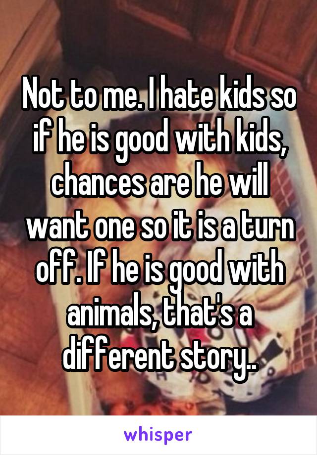 Not to me. I hate kids so if he is good with kids, chances are he will want one so it is a turn off. If he is good with animals, that's a different story..