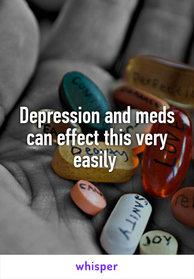 Depression and meds can effect this very easily 