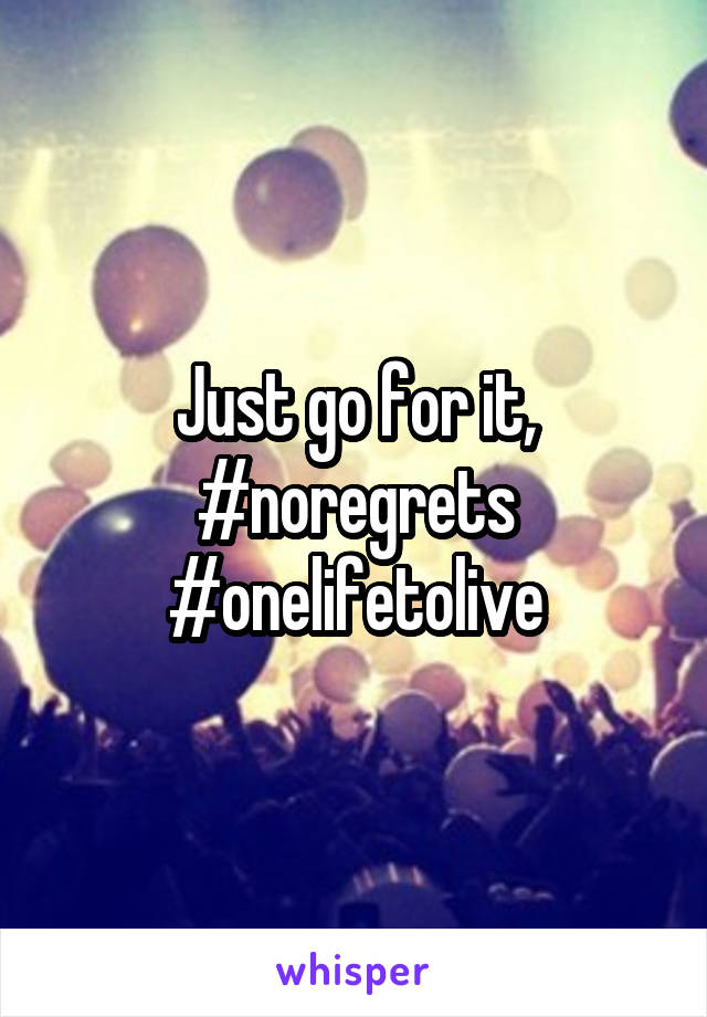Just go for it, #noregrets #onelifetolive
